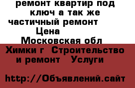 ремонт квартир под ключ а так же частичный ремонт..... › Цена ­ 1 500 - Московская обл., Химки г. Строительство и ремонт » Услуги   